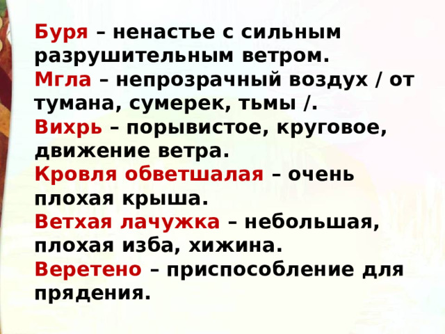 Буря  – ненастье с сильным разрушительным ветром.  Мгла  – непрозрачный воздух / от тумана, сумерек, тьмы /.  Вихрь  – порывистое, круговое, движение ветра.   Кровля обветшалая  – очень плохая крыша.  Ветхая лачужка  – небольшая, плохая изба, хижина.  Веретено  – приспособление для прядения. 