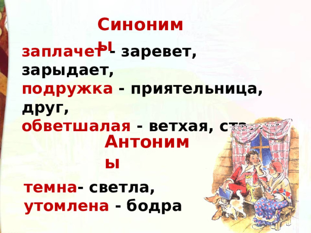 Синонимы заплачет - заревет, зарыдает, подружка - приятельница, друг, обветшалая - ветхая, старая. Антонимы темна - светла, утомлена - бодра 