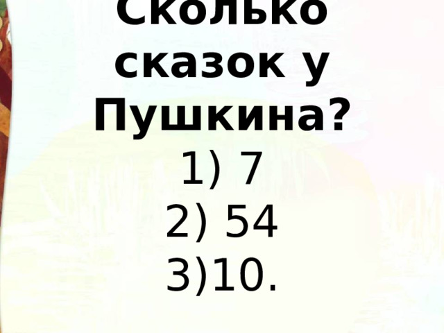  Сколько сказок у Пушкина?  1) 7  2) 54  3)10.   