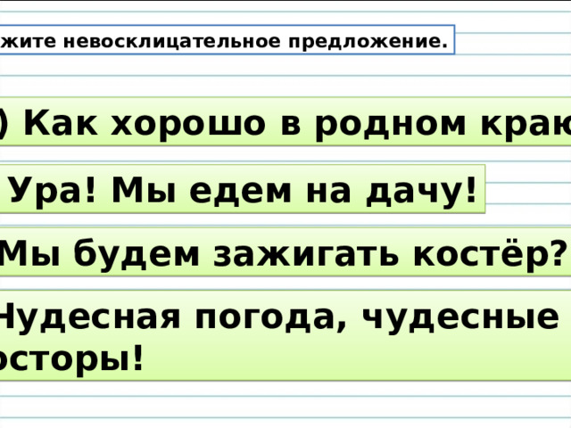 Укажите невосклицательное предложение. 1) Как хорошо в родном краю! 2) Ура! Мы едем на дачу! 3) Мы будем зажигать костёр? 4) Чудесная погода, чудесные просторы! 
