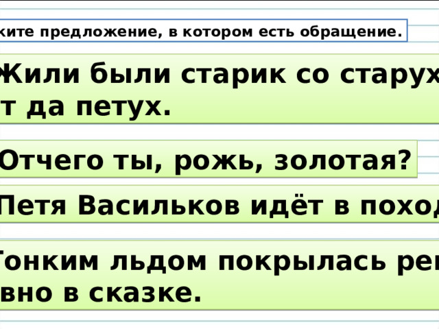 Укажите предложение, в котором есть обращение. Жили были старик со старухой,  кот да петух. 2) Отчего ты, рожь, золотая? 3) Петя Васильков идёт в поход. 4) Тонким льдом покрылась река, словно в сказке. 