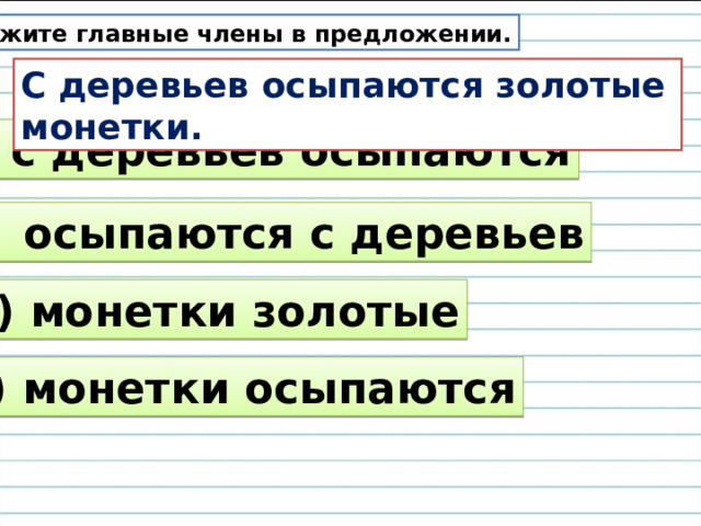 Укажите главные члены в предложении. С деревьев осыпаются золотые монетки. 1) с деревьев осыпаются 2) осыпаются с деревьев 3) монетки золотые 4) монетки осыпаются 
