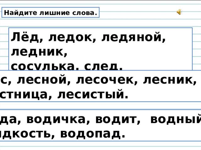 Найдите лишние слова. Лёд, ледок, ледяной, ледник, сосулька, след. Лес, лесной, лесочек, лесник, лестница, лесистый. Вода, водичка, водит, водный, жидкость, водопад. 