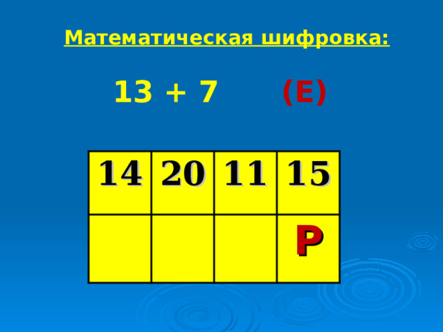 Математическая шифровка: 13 + 7 (Е) 14 20 11 15 Р 