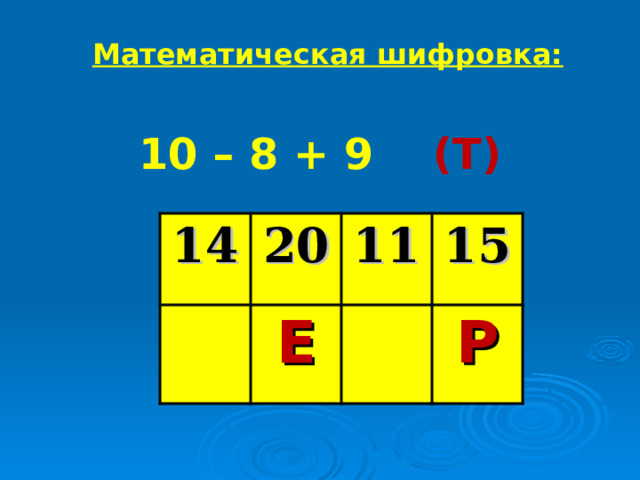 Математическая шифровка: 10 – 8 + 9 (Т) 14 20 11 Е 15 Р 