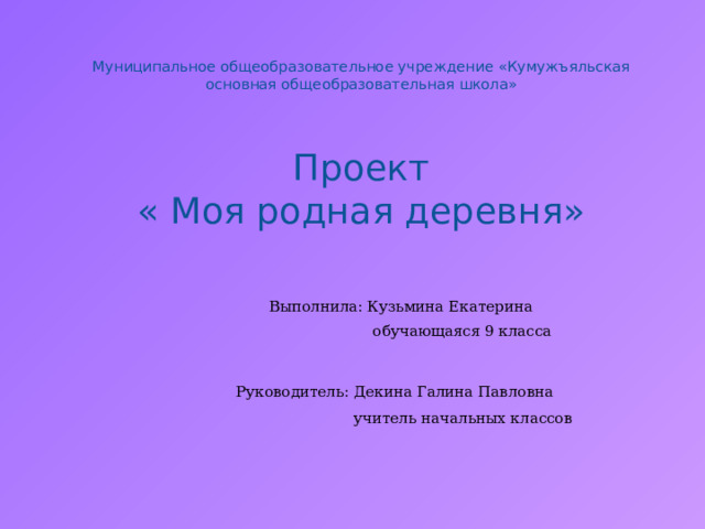 Муниципальное общеобразовательное учреждение «Кумужъяльская основная общеобразовательная школа»     Проект  « Моя родная деревня»    Выполнила: Кузьмина Екатерина  обучающаяся 9 класса Руководитель: Декина Галина Павловна  учитель начальных классов  
