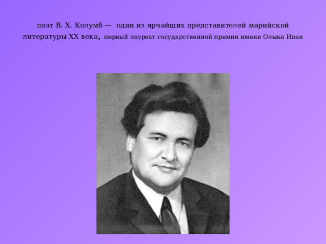 поэт В. X. Колумб — один из ярчайших представителей марийской литературы XX века , первый лауреат государственной премии имени Олыка Ипая   