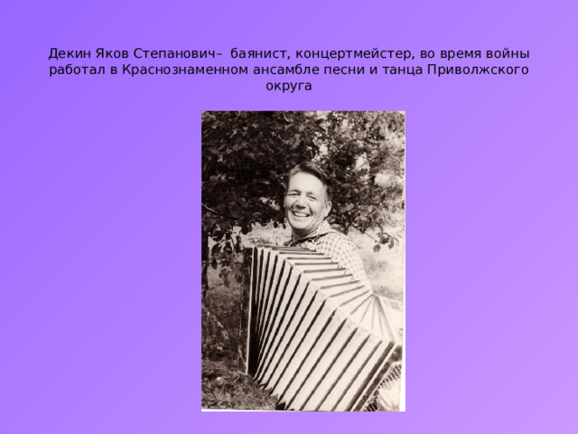   Декин Яков Степанович– баянист, концертмейстер, во время войны работал в Краснознаменном ансамбле песни и танца Приволжского округа    