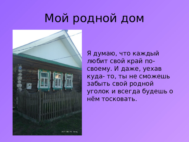 Мой родной дом Я думаю, что каждый любит свой край по-своему. И даже, уехав куда- то, ты не сможешь забыть свой родной уголок и всегда будешь о нём тосковать. 