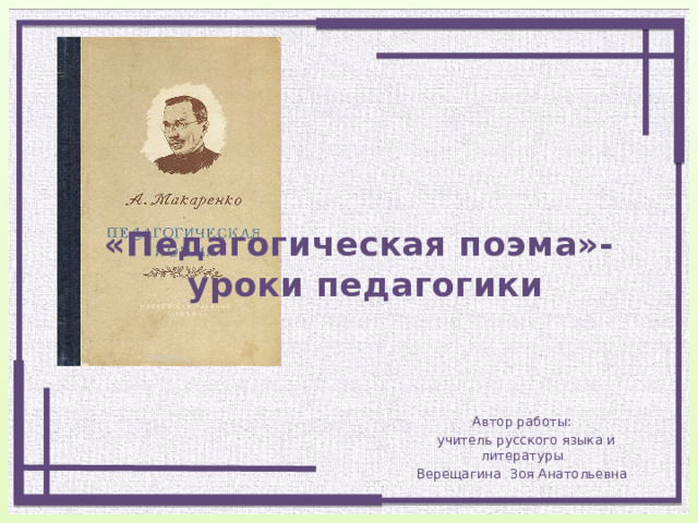 «Педагогическая поэма»-  уроки педагогики Автор работы:  учитель русского языка и литературы Верещагина Зоя Анатольевна 