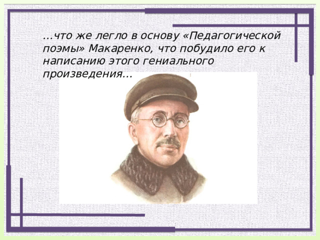 … что же легло в основу «Педагогической поэмы» Макаренко, что побудило его к написанию этого гениального произведения… 