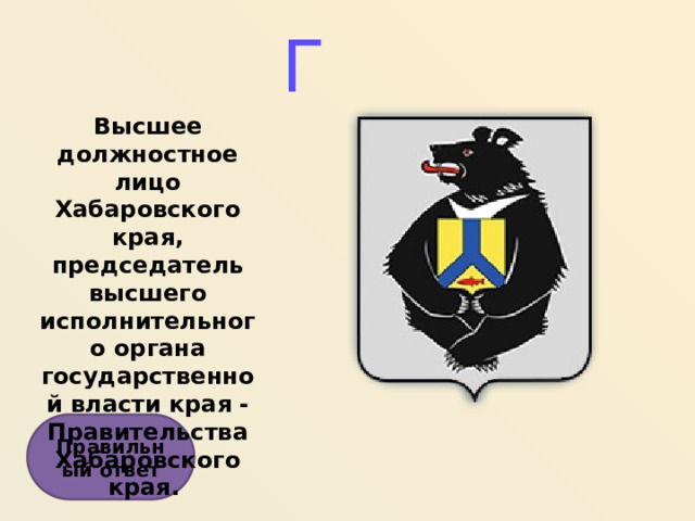 Г Высшее должностное лицо Хабаровского края, председатель высшего исполнительного органа государственной власти края - Правительства Хабаровского края.  Правильный ответ  