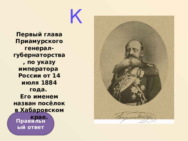 К Первый глава Приамурского генерал-губернаторства, по указу императора России от 14 июля 1884 года. Его именем назван посёлок в Хабаровском крае. Правильный ответ  