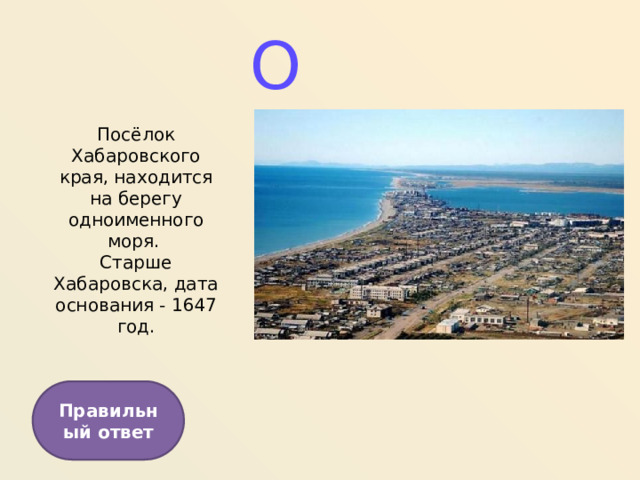 О Посёлок Хабаровского края, находится на берегу одноименного моря. Старше Хабаровска, дата основания - 1647 год. Правильный ответ  