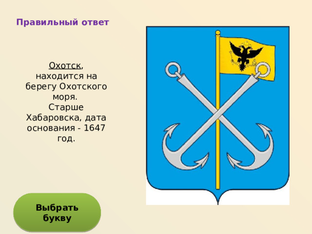 Правильный ответ Охотск , находится на берегу Охотского моря. Старше Хабаровска, дата основания - 1647 год. Выбрать букву 