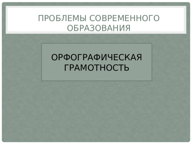 ПРОБЛЕМЫ СОВРЕМЕННОГО ОБРАЗОВАНИЯ ОРФОГРАФИЧЕСКАЯ ГРАМОТНОСТЬ 