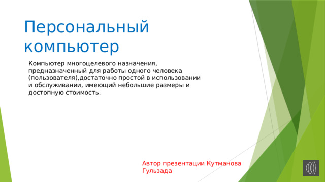 Персональный компьютер Компьютер многоцелевого назначения, предназначенный для работы одного человека (пользователя),достаточно простой в использовании и обслуживании, имеющий небольшие размеры и достопную стоимость. Автор презентации Кутманова Гульзада 