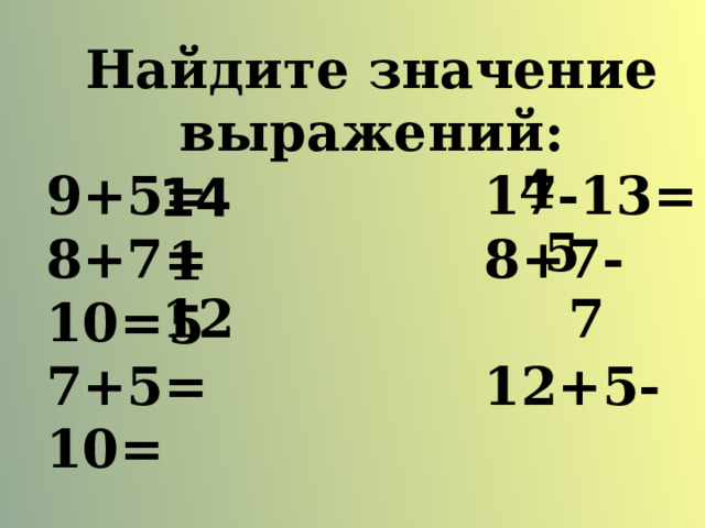 Найдите значение выражений: 9+5= 17-13= 8+7= 8+7-10= 7+5= 12+5-10= 4 14 5 15 12 7 