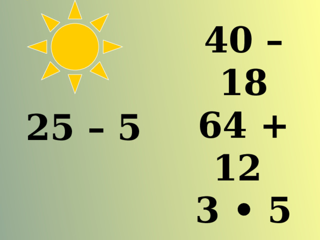 40 – 18 64 + 12 3 • 5   25 – 5 82 + 10 2 • 9 