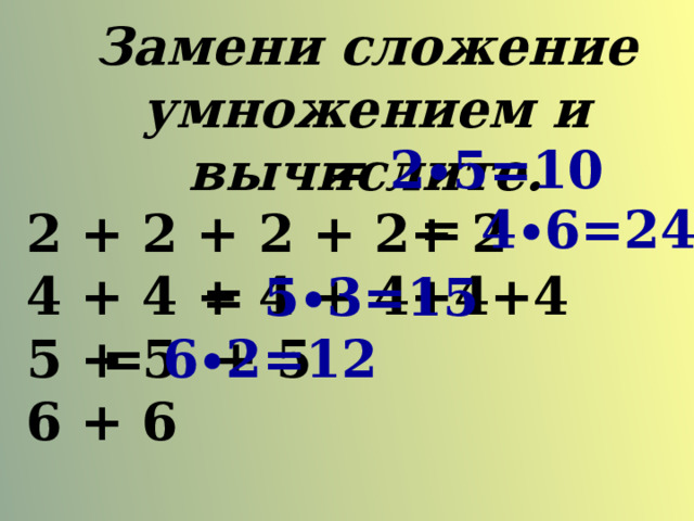 Замени сложение умножением и вычислите. 2 + 2 + 2 + 2+ 2 4 + 4 + 4 + 4+4+4 5 + 5 + 5 6 + 6 = 2∙5=10 = 4∙6=24 = 5∙3=15 = 6∙2=12 