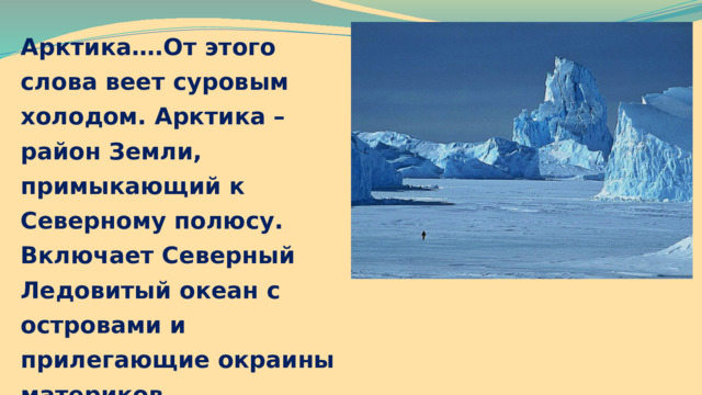 Арктика….От этого слова веет суровым холодом. Арктика – район Земли, примыкающий к Северному полюсу. Включает Северный Ледовитый океан с островами и прилегающие окраины материков. 