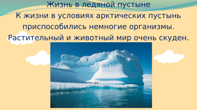 Жизнь в ледяной пустыне К жизни в условиях арктических пустынь приспособились немногие организмы. Растительный и животный мир очень скуден . 