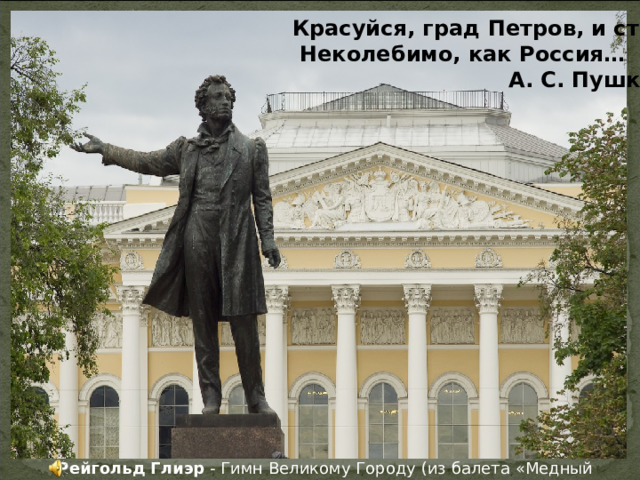 Красуйся, град Петров, и стой  Неколебимо, как Россия…  А. С. Пушкин Рейгольд Глиэр - Гимн Великому Городу (из балета «Медный Всадник») 