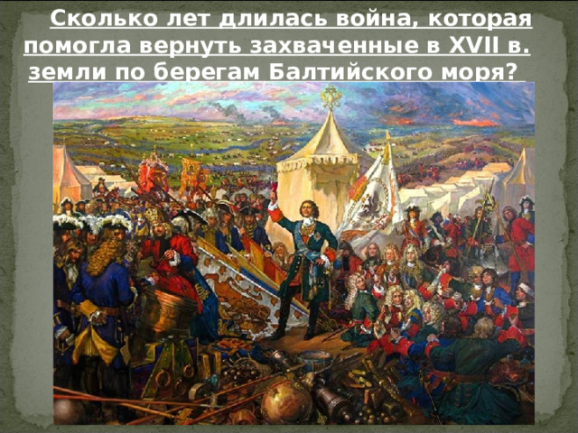 Сколько лет длилась война, которая помогла вернуть захваченные в XVII в. земли по берегам Балтийского моря? С 1700 по 1721 гг. Россия добилась победы над Швецией. 
