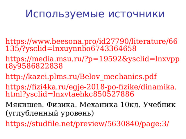 Используемые источники https://www.beesona.pro/id27790/literature/66135/?ysclid=lnxuynnbo6743364658 https://media.msu.ru/?p=19592&ysclid=lnxvppt8y9586822838 http://kazei.plms.ru/Belov_mechanics.pdf https://fizi4ka.ru/egje-2018-po-fizike/dinamika.html?ysclid=lnxvtaehkc850527886 Мякишев. Физика. Механика 10кл. Учебник (углубленный уровень) https://studfile.net/preview/5630840/page:3/ 