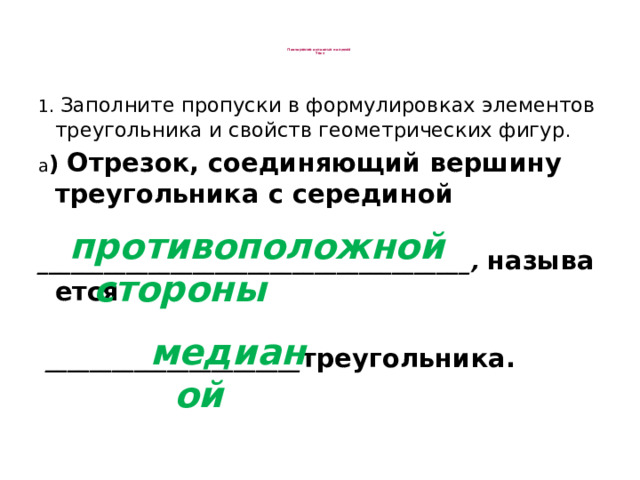 Повторение основных понятий  Тест   1. Заполните пропуски в формулировках элементов треугольника и свойств геометрических фигур . а ) Отрезок, соединяющий вершину треугольника с серединой  _______________________________________,   называется    _______________________ треугольника.   противоположной стороны медианой 