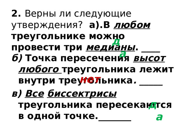 2. Верны ли следующие утверждения? а).В любом треугольнике можно провести три медианы .  ____ да б)  Точка пересечения высот  любого треугольника лежит внутри треугольника . _____ в)  Все  биссектрисы треугольника пересекаются в одной точке._______  нет да 