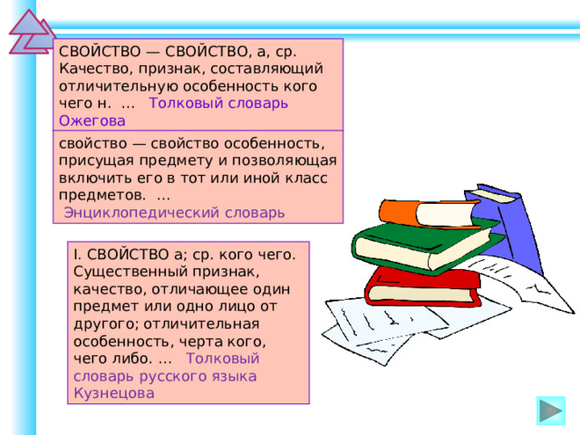 СВОЙСТВО — СВОЙСТВО, а, ср. Качество, признак, составляющий отличительную особенность кого чего н. … Толковый словарь Ожегова свойство — свойство особенность, присущая предмету и позволяющая включить его в тот или иной класс предметов. …  Энциклопедический словарь I. СВОЙСТВО а; ср. кого чего. Существенный признак, качество, отличающее один предмет или одно лицо от другого; отличительная особенность, черта кого, чего либо. … Толковый словарь русского языка Кузнецова Шаблон для создания презентаций к урокам математики. Савченко Е.М.   
