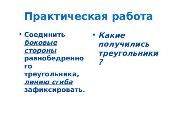 Практическая работа Соединить боковые стороны равнобедренного треугольника, линию сгиба зафиксировать. Какие получились треугольники? 