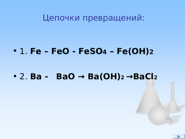  Цепочки превращений: 1. Fe – FeO - FeSO 4 – Fe(OH) 2    2. Ba -  BaO → Ba(O H) 2 →BaCl 2   
