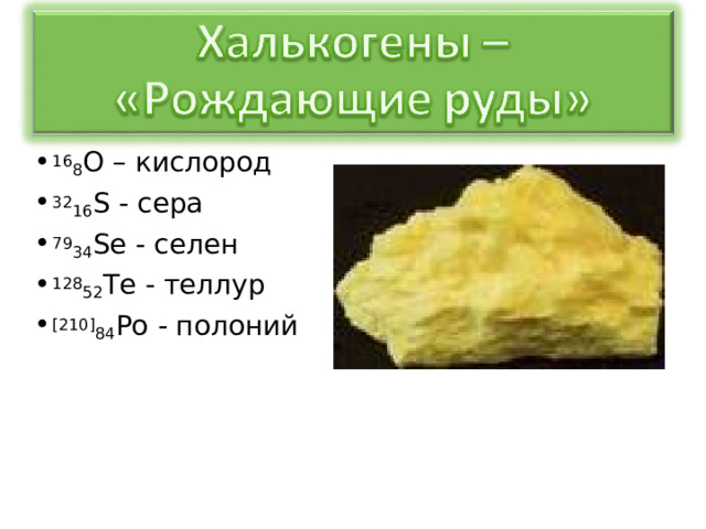 16 8 О – кислород 32 16 S - сера 79 34 Se - селен 128 52 Te - теллур [ 210 ] 84 Po - полоний  