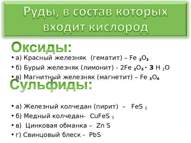 а) Красный железняк (гематит) – Fe 2 O 3  б) Бурый железняк (лимонит) - 2 Fe 2 O 3 ∙ 3 Н 2 О в) Магнитный железняк (магнетит) – Fe 3 O 4   а) Железный колчедан (пирит) – FeS 2 б) Медный колчедан- CuFeS 3 в) Цинковая обманка – Zn S г) Свинцовый блеск - PbS  