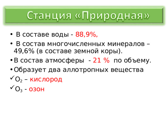  В составе воды - 88,9%,  В состав многочисленных минералов – 49,6% (в составе земной коры). В состав атмосферы - 21 % по объему. Образует два аллотропных вещества О 2 – кислород О 3 - озон 