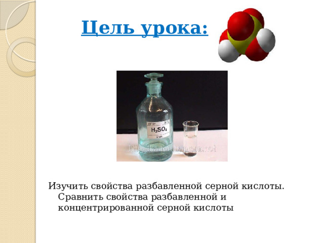 Цель урока: Изучить свойства разбавленной серной кислоты. Сравнить свойства разбавленной и концентрированной серной кислоты  