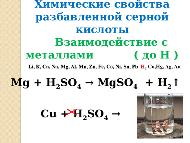     Химические свойства разбавленной серной кислоты    Взаимодействие с металлами    ( до Н )    Mg + H 2 SO 4 → MgSO 4 + H 2 ↑  Cu + H 2 SO 4 →  