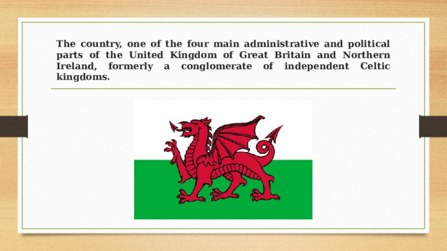 The country, one of the four main administrative and political parts of the United Kingdom of Great Britain and Northern Ireland, formerly a conglomerate of independent Celtic kingdoms. 