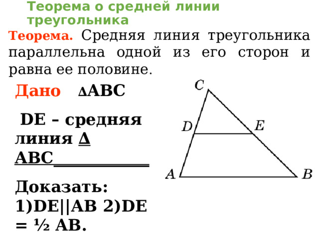 Теорема о средней линии треугольника Теорема.  Средняя линия треугольника параллельна одной из его сторон и равна ее половине . Дано  ∆ ABC  DE – средняя линия ∆ АВС ____________  Доказать: 1) DE|| АВ 2) DE = ½ AB .   В режиме слайдов ответы появляются после кликанья мышкой  