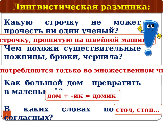 Лингвистическая разминка: Какую строчку не может прочесть ни один ученый? Чем похожи существительные ножницы, брюки, чернила?   Как большой дом превратить в маленький?  В каких словах по сто согласных?  строчку, прошитую на швейной машине  они употребляются только во множественном числе   дом + -ик = домик  стол, стон…  