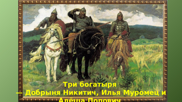 Три богатыря — Добрыня Никитич, Илья Муромец и Алёша Попович 