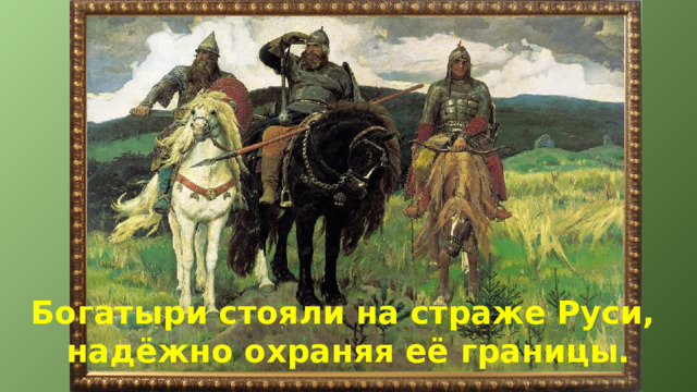 Богатыри стояли на страже Руси, надёжно охраняя её границы. 