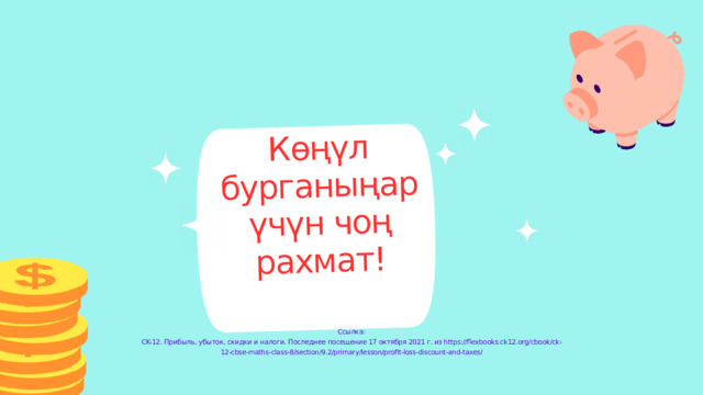 Көңүл бурганыңар үчүн чоң рахмат! Ссылка: CK-12. Прибыль, убыток, скидки и налоги. Последнее посещение 17 октября 2021 г. из https://flexbooks.ck12.org/cbook/ck-12-cbse-maths-class-8/section/9.2/primary/lesson/profit-loss-discount-and-taxes/ 