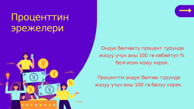 Проценттин эрежелери Ондук бөлчөктү процент түрүндө жазуу үчүн аны 100 гө көбөйтүп % белгисин коюу керек. Процентти ондук бөлчөк түрүндө жазуу үчүн аны 100 гө бөлүү керек. 
