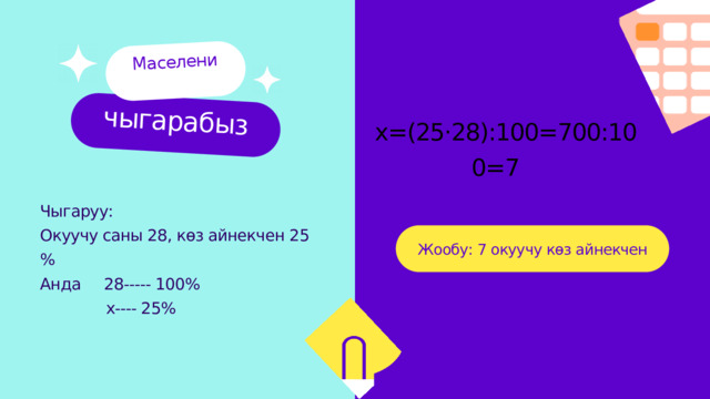 чыгарабыз Маселени х=(25·28):100=700:100=7 Чыгаруу: Окуучу саны 28, көз айнекчен 25 % Анда 28----- 100%  х---- 25% Жообу: 7 окуучу көз айнекчен 