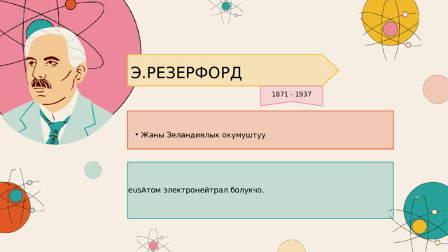 Э.РЕЗЕРФОРД 1871 - 1937 Жаны Зеландиялык окумуштуу Жаны Зеландиялык окумуштуу eusАтом электронейтрал болукчо. 