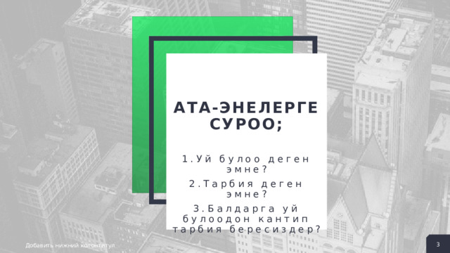 2 2 2 + + + Ата-энелерге суроо;   1.Уй булоо деген эмне? 2.Тарбия деген эмне? 3.Балдарга уй булоодон кантип тарбия бересиздер? 3 Добавить нижний колонтитул 3 