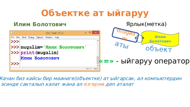 mugalim аты объект Объектке ат ыйгаруу Ярлык(метка) Илим Болотович Илим Болотович «=» - ыйгаруу оператору Качан биз кайсы бир мааниге(объектке) ат ыйгарсак, ал компьютердин  эсинде сакталып калат жана ал өзгөрмө деп аталат 